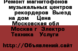 Ремонт магнитофонов VHS, музыкальных центров, DVD рекордеров. Выезд на дом. › Цена ­ 800 - Московская обл., Москва г. Электро-Техника » Услуги   